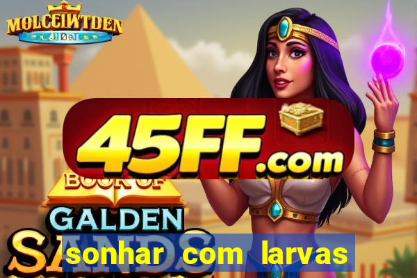sonhar com larvas no jogo do bicho